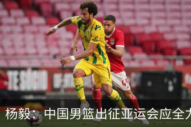 杨毅：中国男篮出征亚运会应全力以赴，不能派出二队或青年军